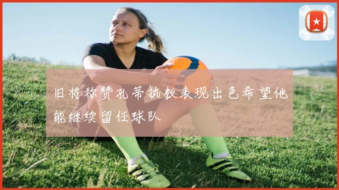 旧将称赞孔蒂执教表现出色希望他能继续留任球队