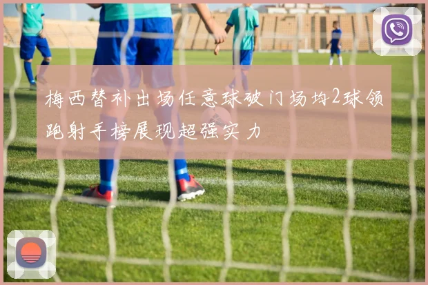 梅西替补出场任意球破门场均2球领跑射手榜展现超强实力