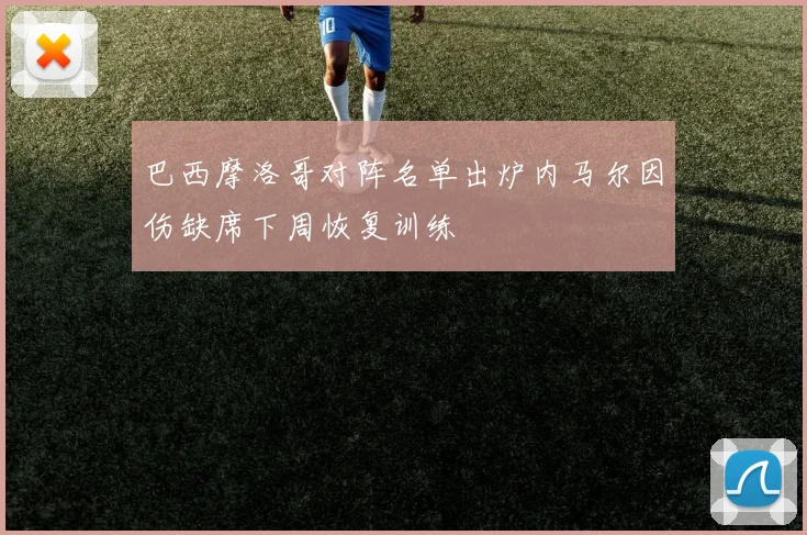 巴西摩洛哥对阵名单出炉内马尔因伤缺席下周恢复训练