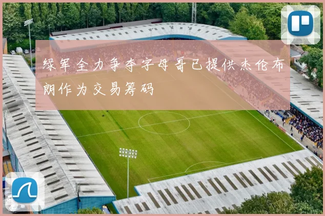 绿军全力争夺字母哥已提供杰伦布朗作为交易筹码