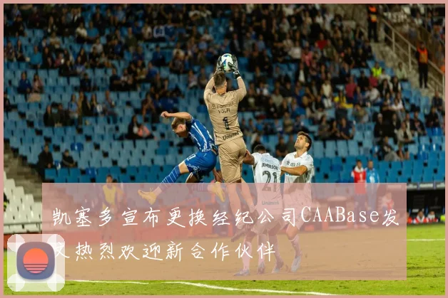 凯塞多宣布更换经纪公司CAABase发文热烈欢迎新合作伙伴