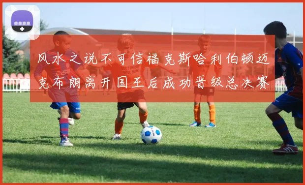 风水之说不可信福克斯哈利伯顿迈克布朗离开国王后成功晋级总决赛