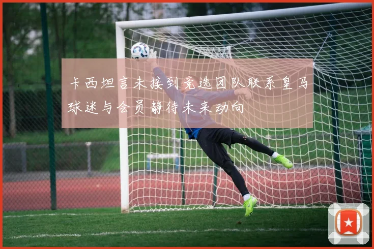 卡西坦言未接到竞选团队联系皇马球迷与会员静待未来动向