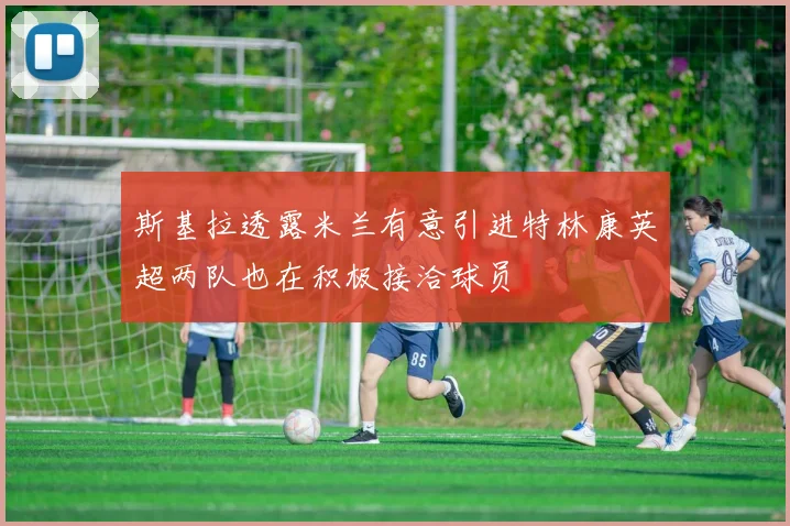 斯基拉透露米兰有意引进特林康英超两队也在积极接洽球员