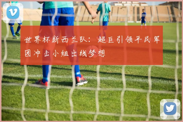 世界杯新西兰队：超巨引领平民军团冲击小组出线梦想