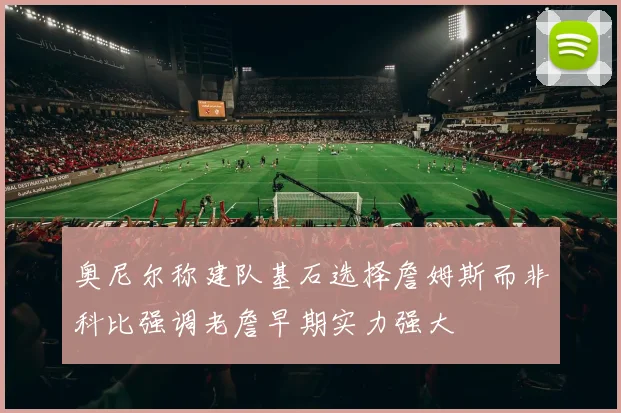 奥尼尔称建队基石选择詹姆斯而非科比强调老詹早期实力强大
