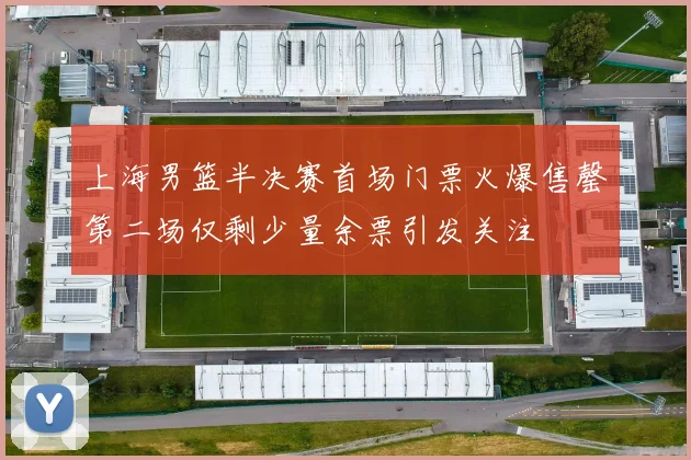 上海男篮半决赛首场门票火爆售罄第二场仅剩少量余票引发关注