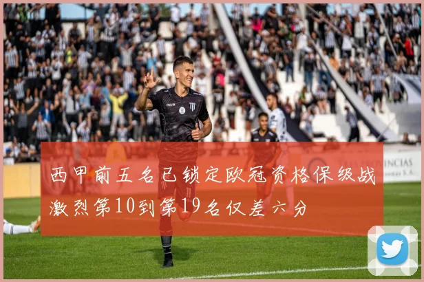 西甲前五名已锁定欧冠资格保级战激烈第10到第19名仅差六分