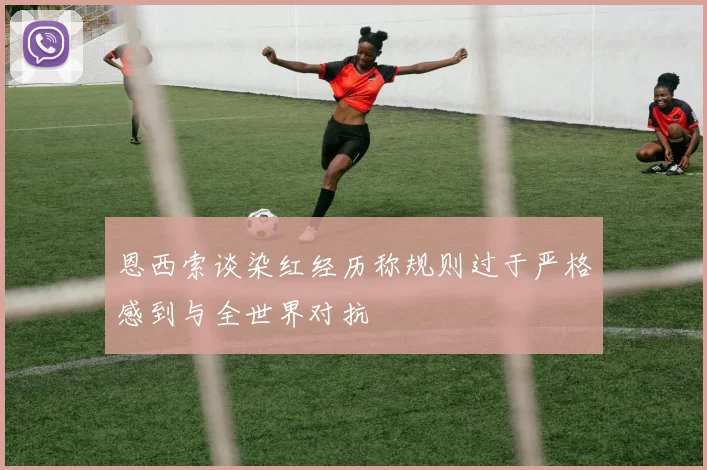 恩西索谈染红经历称规则过于严格感到与全世界对抗