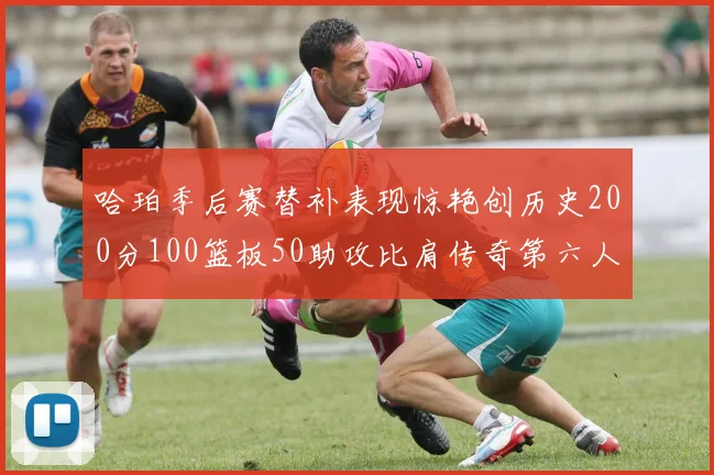哈珀季后赛替补表现惊艳创历史200分100篮板50助攻比肩传奇第六人
