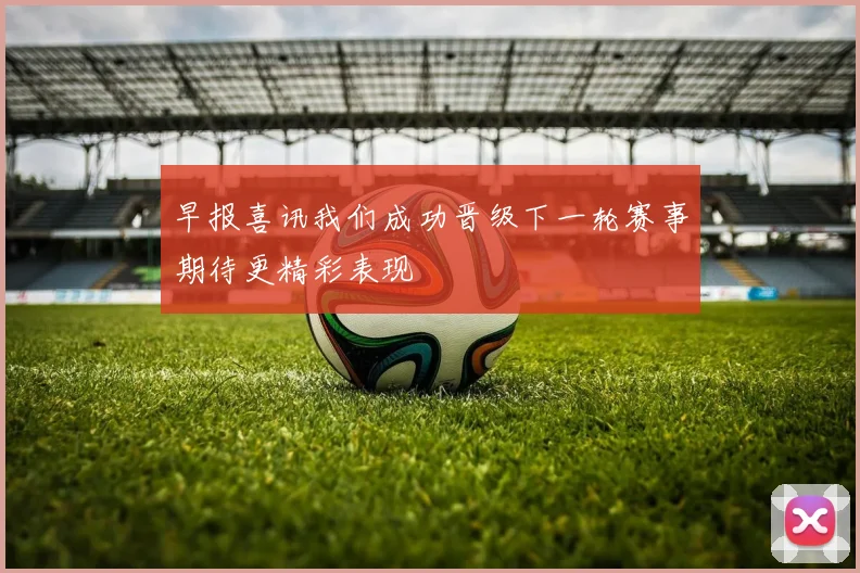早报喜讯我们成功晋级下一轮赛事期待更精彩表现