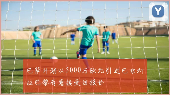 巴萨计划以5000万欧元引进巴尔科拉巴黎有意接受该报价