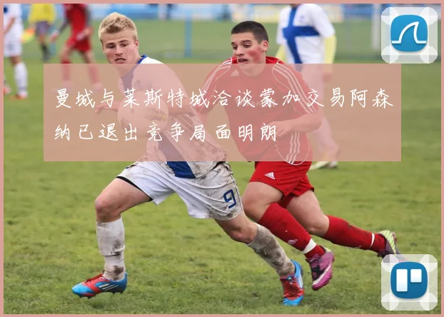 曼城与莱斯特城洽谈蒙加交易阿森纳已退出竞争局面明朗
