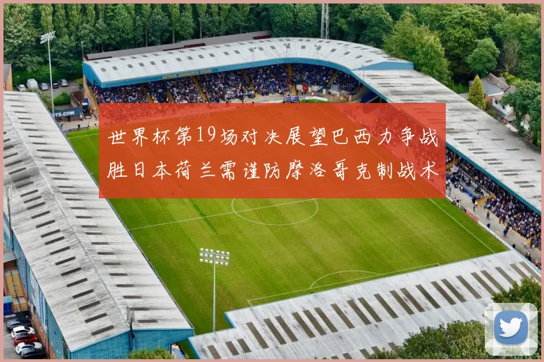 世界杯第19场对决展望巴西力争战胜日本荷兰需谨防摩洛哥克制战术