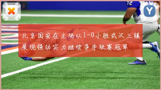 北京国安在主场以1-0小胜武汉三镇展现强劲实力继续争夺联赛冠军