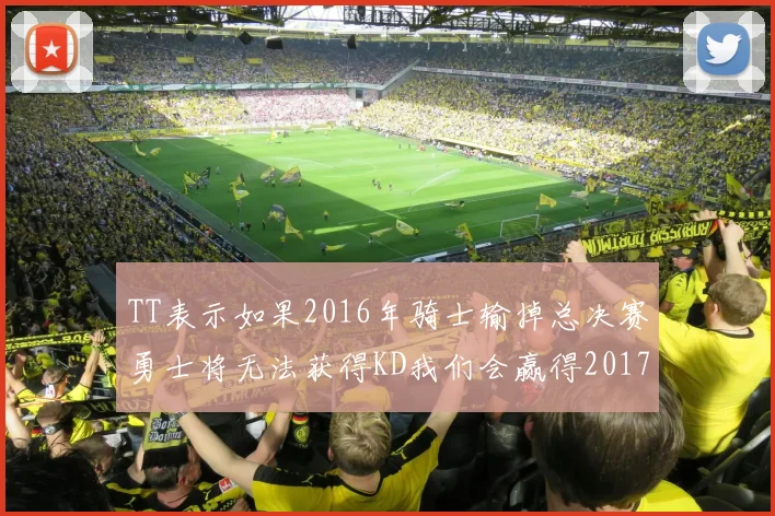 TT表示如果2016年骑士输掉总决赛勇士将无法获得KD我们会赢得2017和2018年总冠军