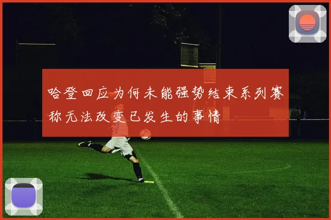哈登回应为何未能强势结束系列赛称无法改变已发生的事情