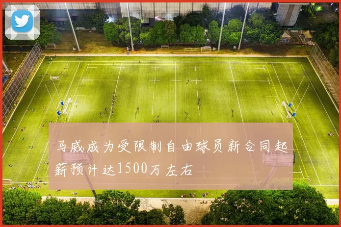 马威成为受限制自由球员新合同起薪预计达1500万左右