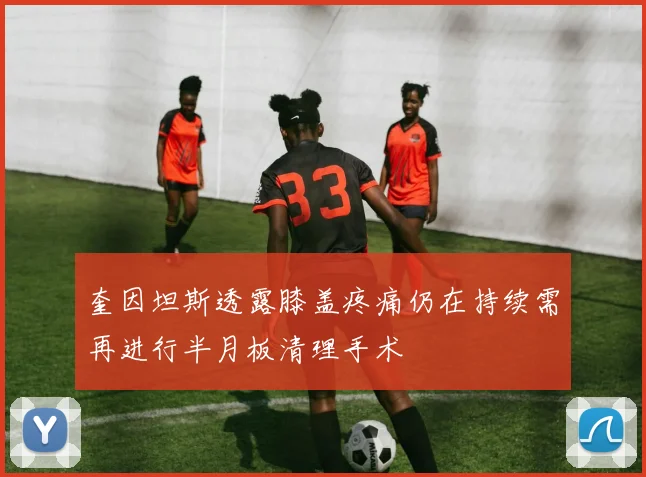 奎因坦斯透露膝盖疼痛仍在持续需再进行半月板清理手术