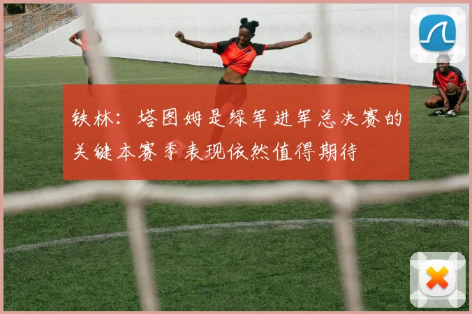 铁林：塔图姆是绿军进军总决赛的关键本赛季表现依然值得期待