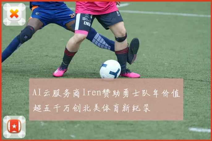AI云服务商Iren赞助勇士队年价值超五千万创北美体育新纪录