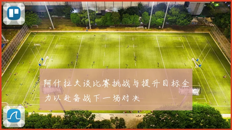 阿什拉夫谈比赛挑战与提升目标全力以赴备战下一场对决