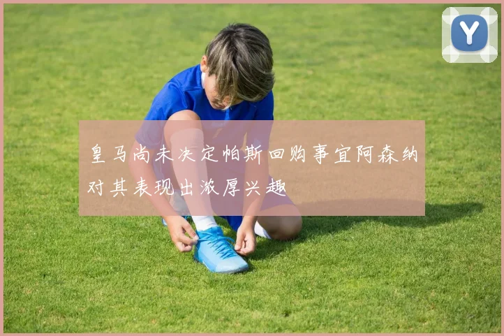 皇马尚未决定帕斯回购事宜阿森纳对其表现出浓厚兴趣