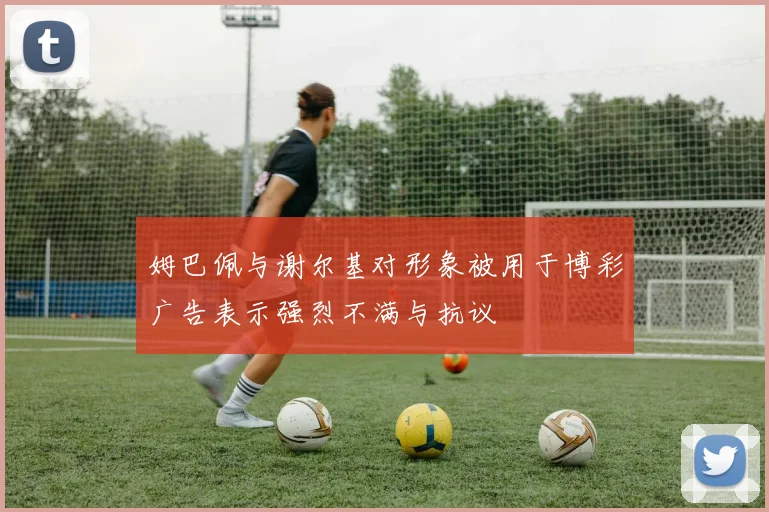 姆巴佩与谢尔基对形象被用于博彩广告表示强烈不满与抗议