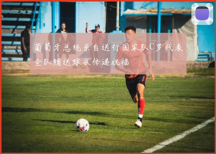 葡萄牙总统亲自送行国家队C罗代表全队赠送球衣传递祝福