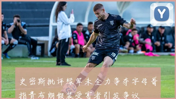 史密斯批评绿军未全力争夺字母哥指责布朗假装受害者引发争议
